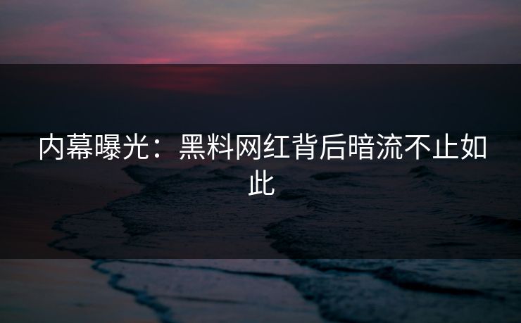 内幕曝光：黑料网红背后暗流不止如此