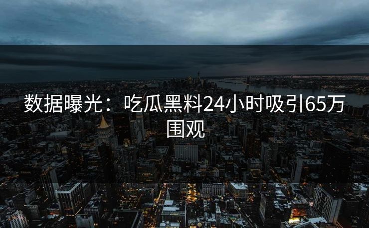 数据曝光：吃瓜黑料24小时吸引65万围观