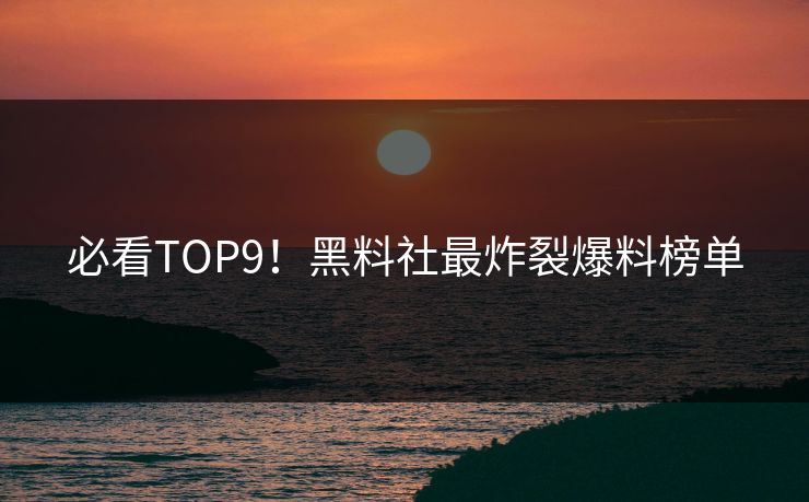 必看TOP9！黑料社最炸裂爆料榜单