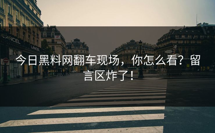 今日黑料网翻车现场，你怎么看？留言区炸了！
