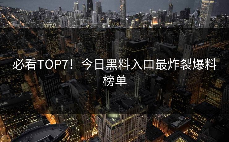 必看TOP7！今日黑料入口最炸裂爆料榜单