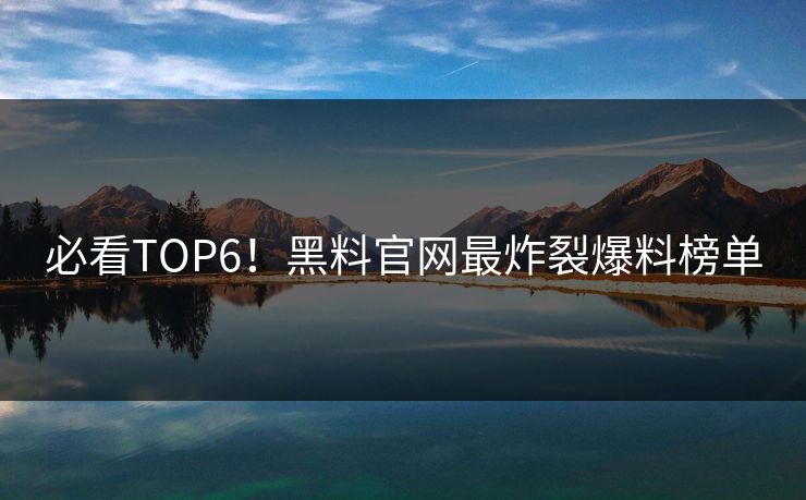 必看TOP6！黑料官网最炸裂爆料榜单