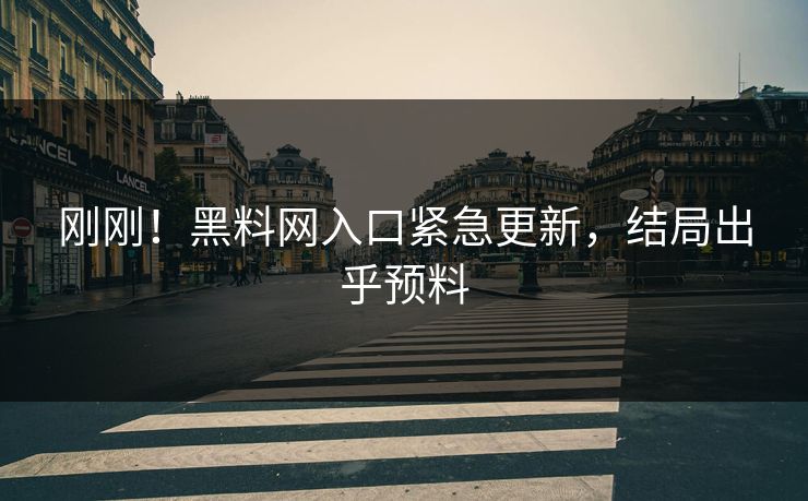 刚刚！黑料网入口紧急更新，结局出乎预料