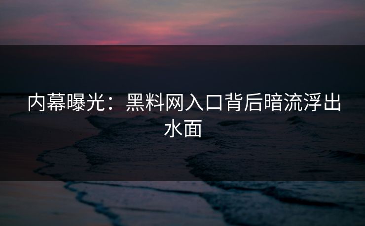 内幕曝光：黑料网入口背后暗流浮出水面