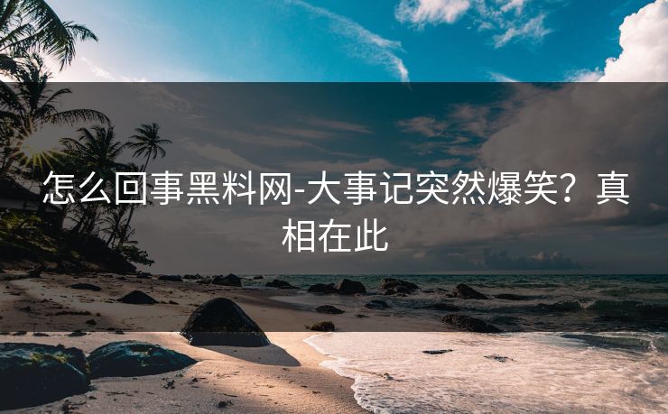 怎么回事黑料网-大事记突然爆笑？真相在此