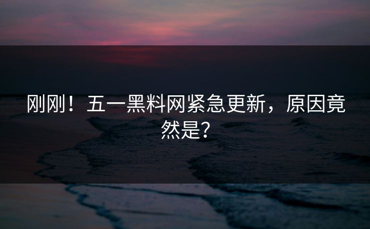 刚刚！五一黑料网紧急更新，原因竟然是？