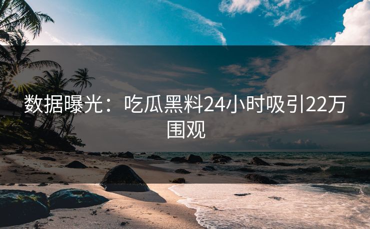 数据曝光：吃瓜黑料24小时吸引22万围观