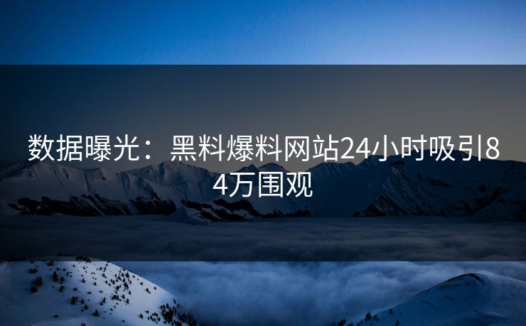 数据曝光：黑料爆料网站24小时吸引84万围观