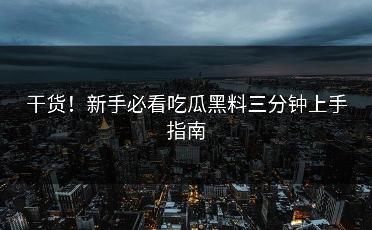 干货！新手必看吃瓜黑料三分钟上手指南
