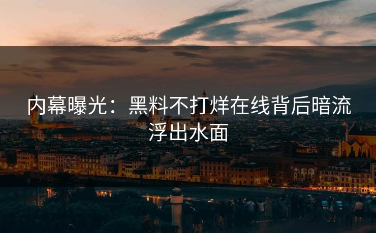 内幕曝光：黑料不打烊在线背后暗流浮出水面