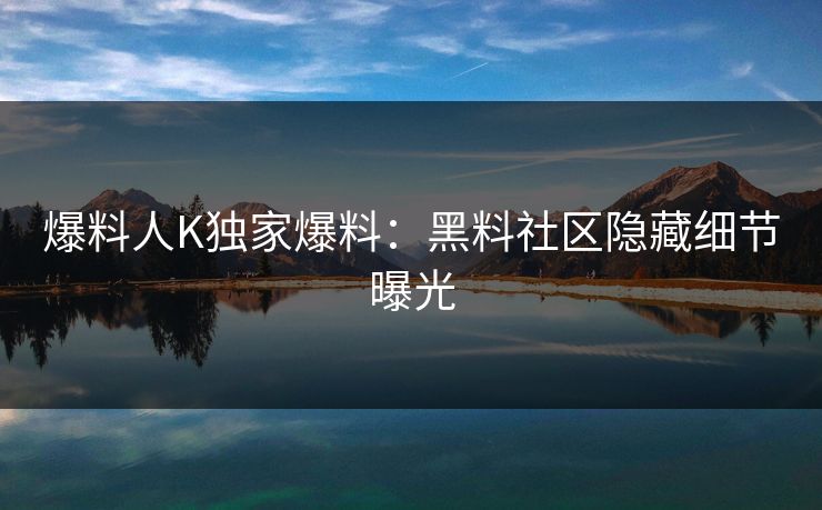 爆料人K独家爆料：黑料社区隐藏细节曝光