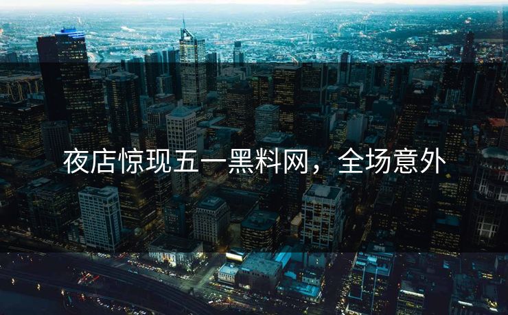 夜店惊现五一黑料网，全场意外