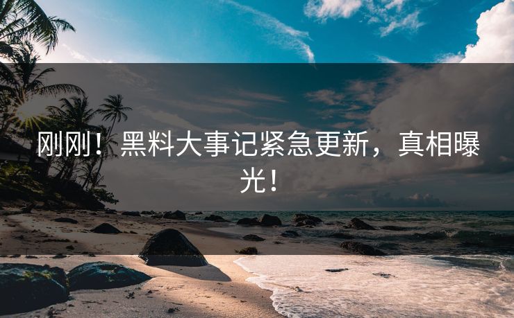 刚刚！黑料大事记紧急更新，真相曝光！