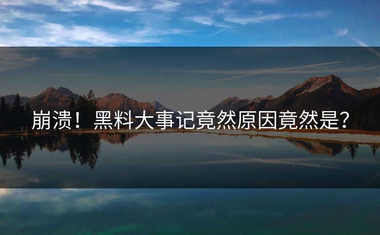 崩溃！黑料大事记竟然原因竟然是？