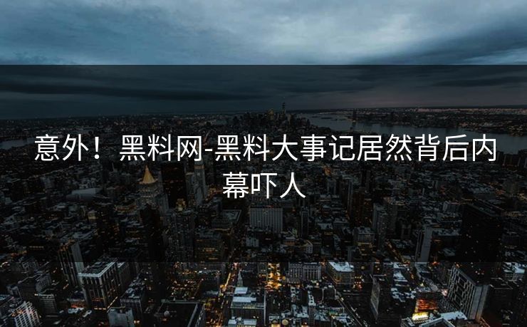 意外！黑料网-黑料大事记居然背后内幕吓人