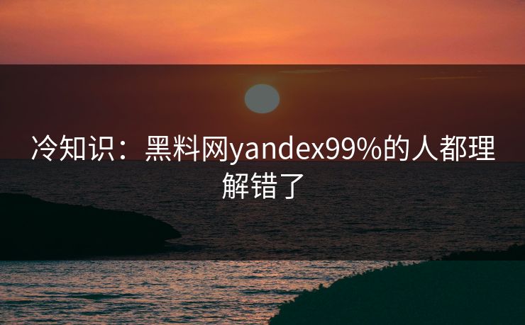 冷知识：黑料网yandex99%的人都理解错了