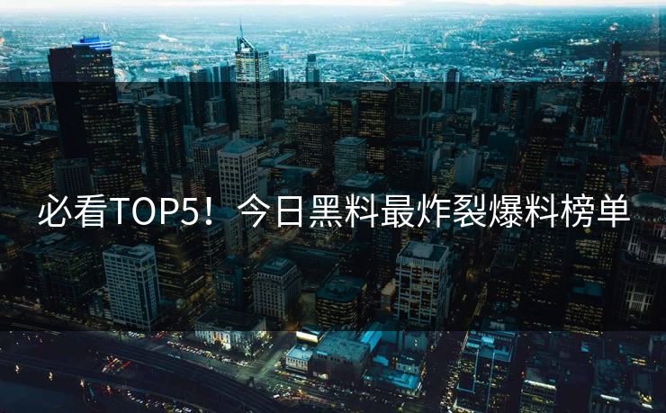 必看TOP5！今日黑料最炸裂爆料榜单