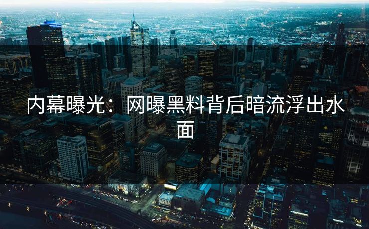 内幕曝光：网曝黑料背后暗流浮出水面