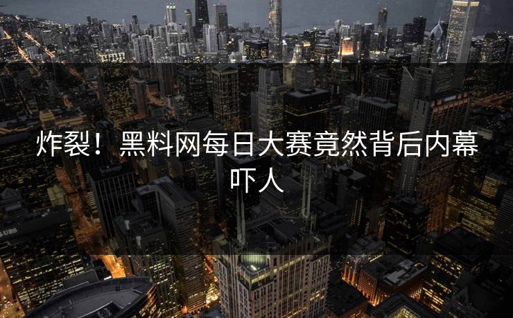 炸裂！黑料网每日大赛竟然背后内幕吓人