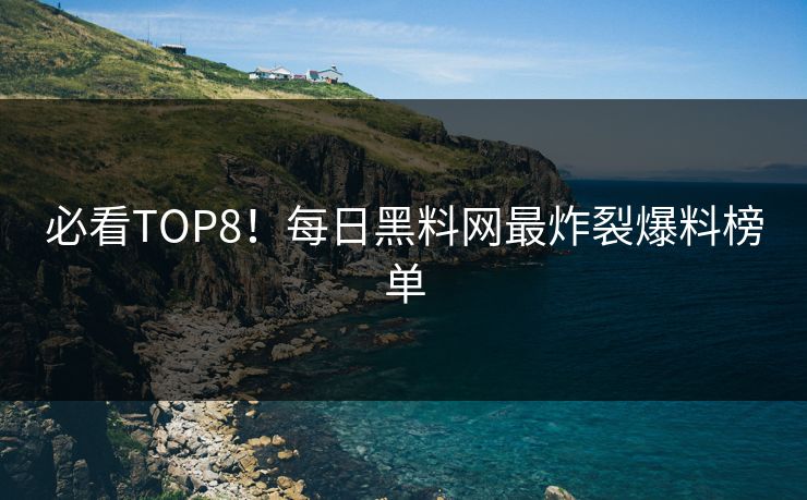 必看TOP8！每日黑料网最炸裂爆料榜单