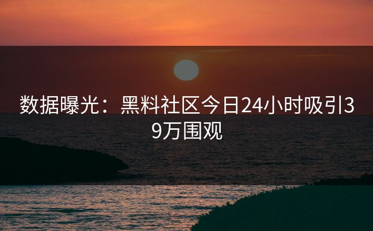 数据曝光：黑料社区今日24小时吸引39万围观