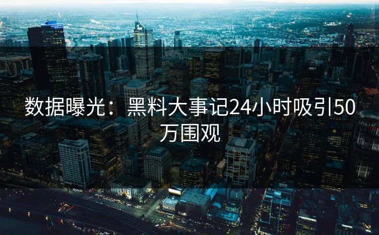 数据曝光：黑料大事记24小时吸引50万围观