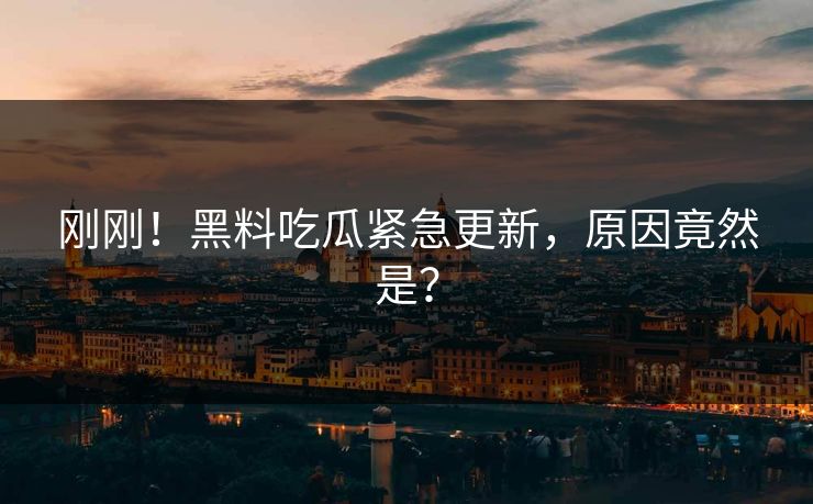 刚刚！黑料吃瓜紧急更新，原因竟然是？