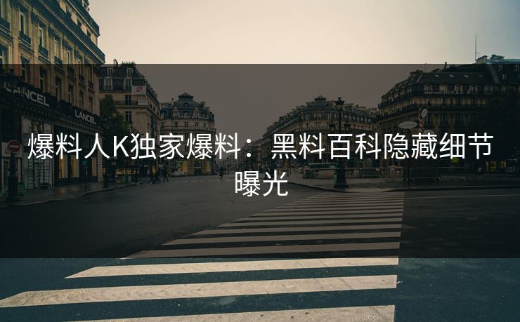 爆料人K独家爆料：黑料百科隐藏细节曝光