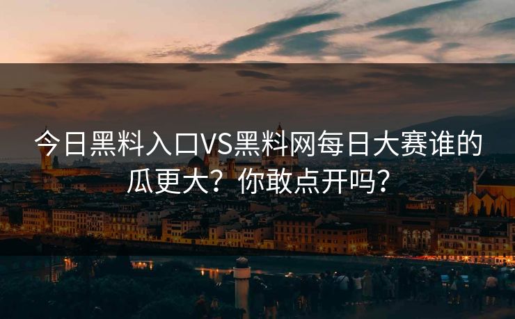 今日黑料入口VS黑料网每日大赛谁的瓜更大？你敢点开吗？