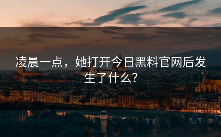 凌晨一点，她打开今日黑料官网后发生了什么？