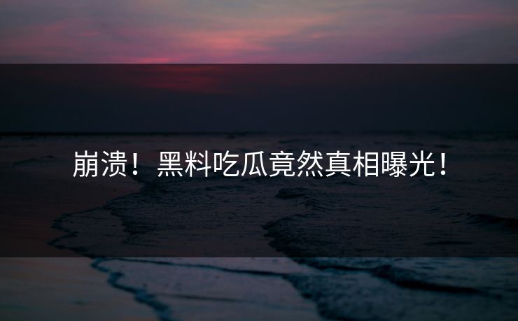 崩溃！黑料吃瓜竟然真相曝光！