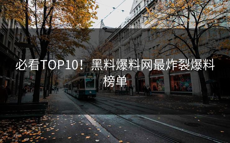 必看TOP10！黑料爆料网最炸裂爆料榜单