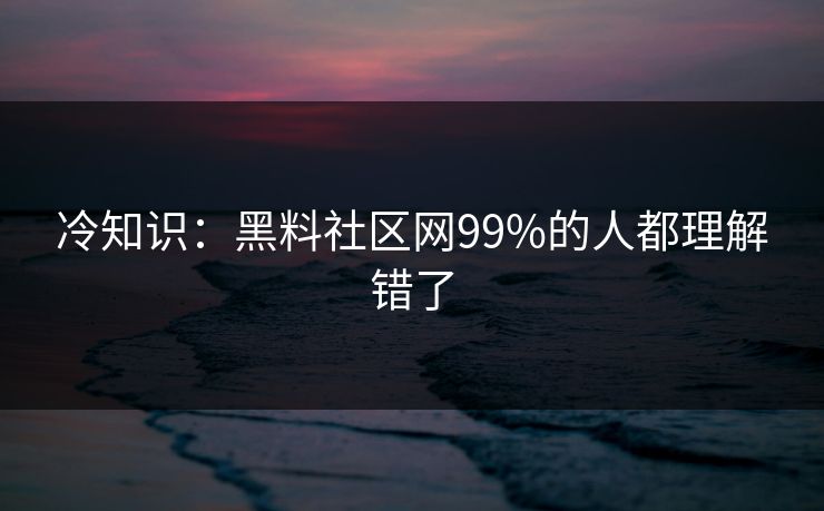 冷知识：黑料社区网99%的人都理解错了