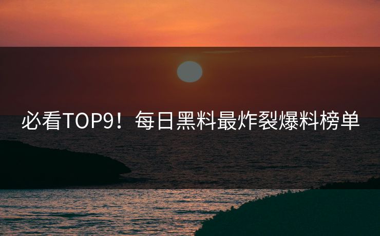 必看TOP9！每日黑料最炸裂爆料榜单