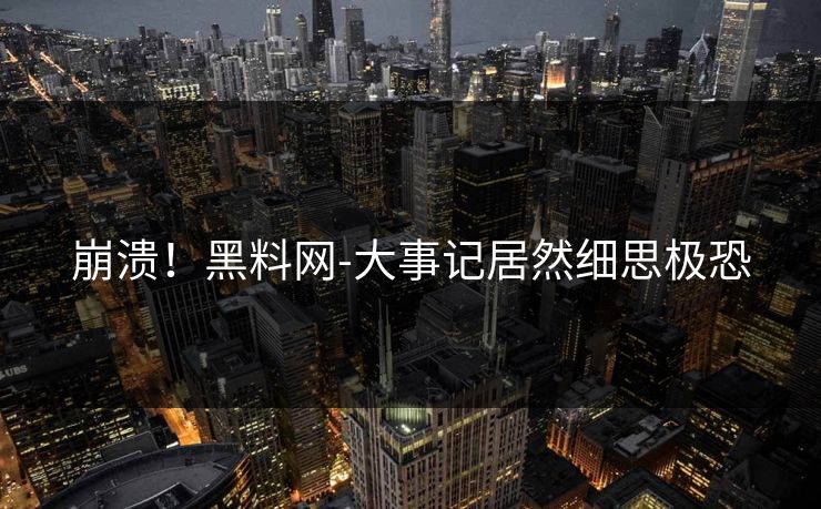 崩溃！黑料网-大事记居然细思极恐