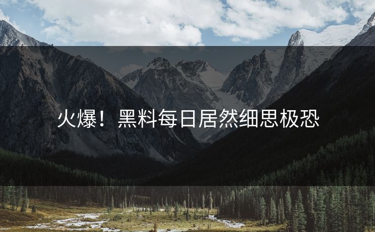 火爆！黑料每日居然细思极恐