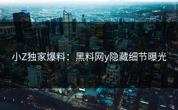 小Z独家爆料：黑料网y隐藏细节曝光