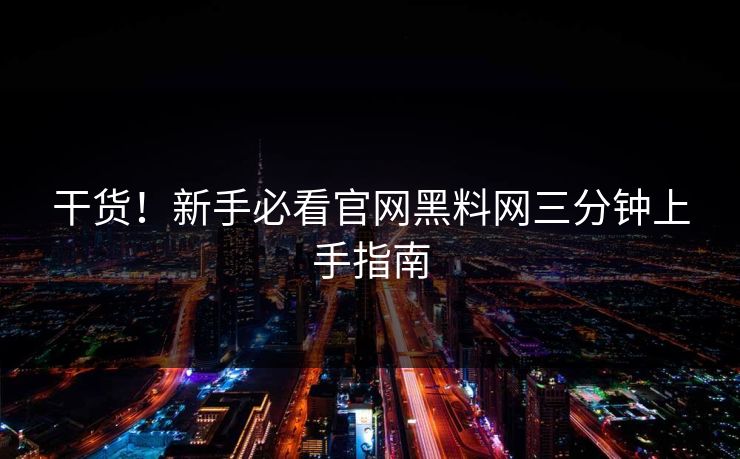 干货！新手必看官网黑料网三分钟上手指南