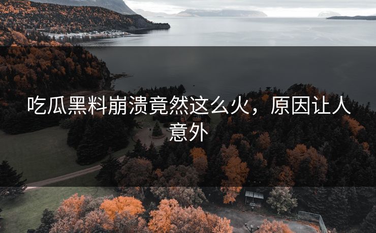 吃瓜黑料崩溃竟然这么火，原因让人意外