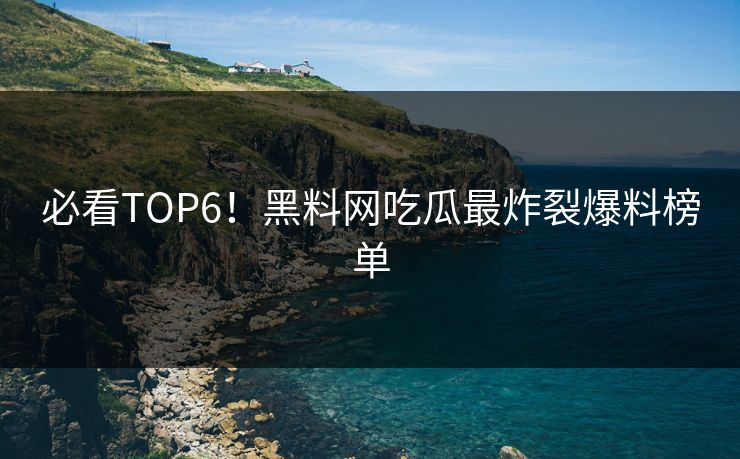 必看TOP6！黑料网吃瓜最炸裂爆料榜单