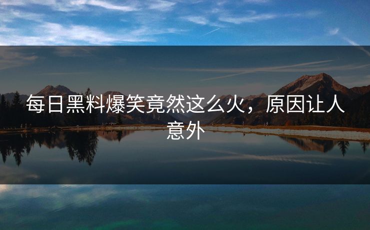 每日黑料爆笑竟然这么火，原因让人意外