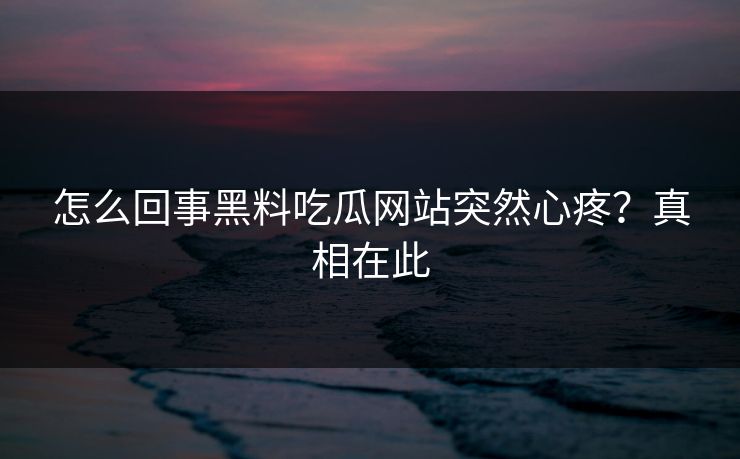 怎么回事黑料吃瓜网站突然心疼？真相在此