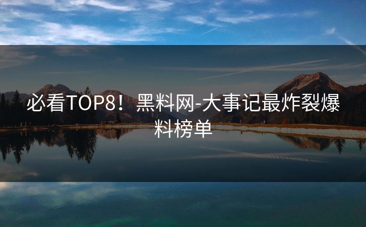 必看TOP8！黑料网-大事记最炸裂爆料榜单