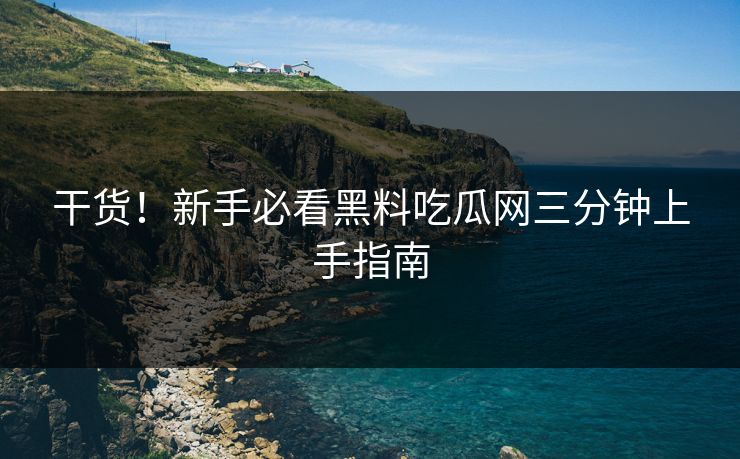干货！新手必看黑料吃瓜网三分钟上手指南