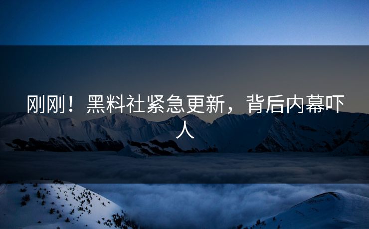 刚刚！黑料社紧急更新，背后内幕吓人