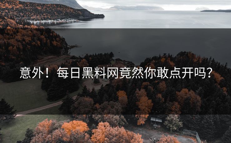 意外！每日黑料网竟然你敢点开吗？