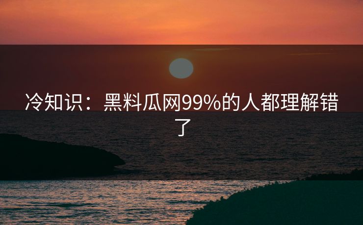 冷知识：黑料瓜网99%的人都理解错了