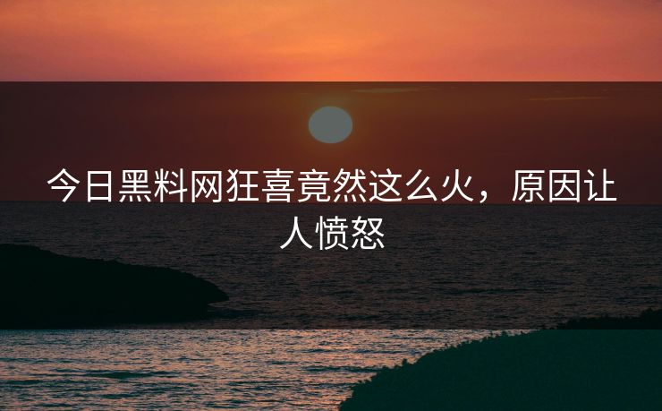 今日黑料网狂喜竟然这么火，原因让人愤怒