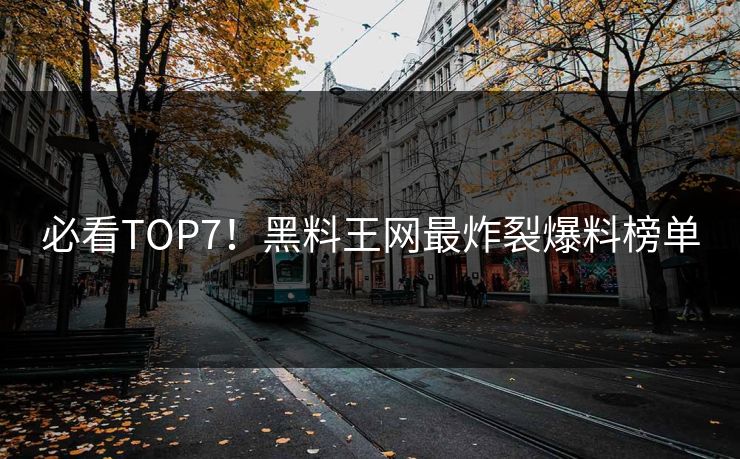 必看TOP7！黑料王网最炸裂爆料榜单