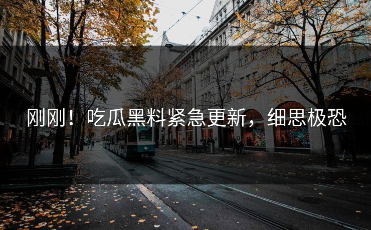 刚刚！吃瓜黑料紧急更新，细思极恐